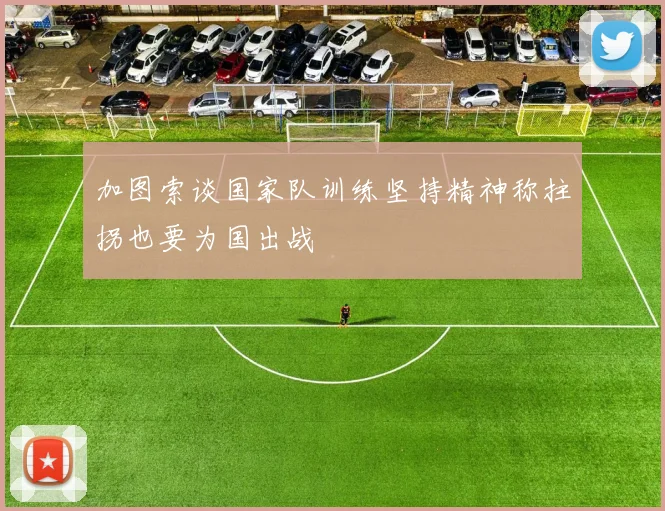 加图索谈国家队训练坚持精神称拄拐也要为国出战