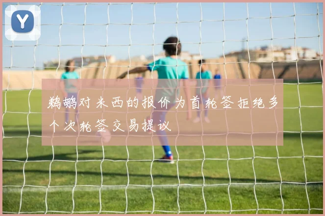 鹈鹕对米西的报价为首轮签拒绝多个次轮签交易提议