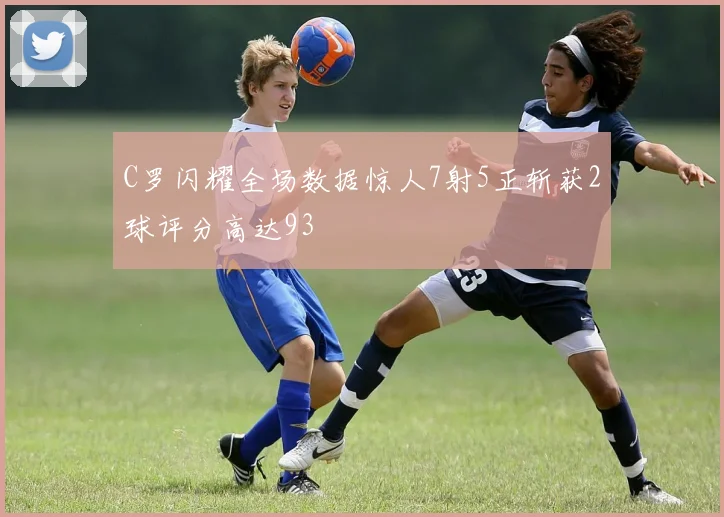 C罗闪耀全场数据惊人7射5正斩获2球评分高达93