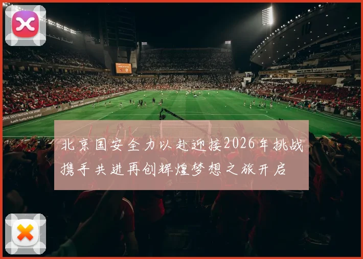 北京国安全力以赴迎接2026年挑战携手共进再创辉煌梦想之旅开启