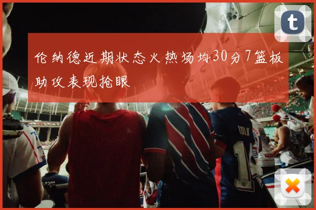 伦纳德近期状态火热场均30分7篮板助攻表现抢眼