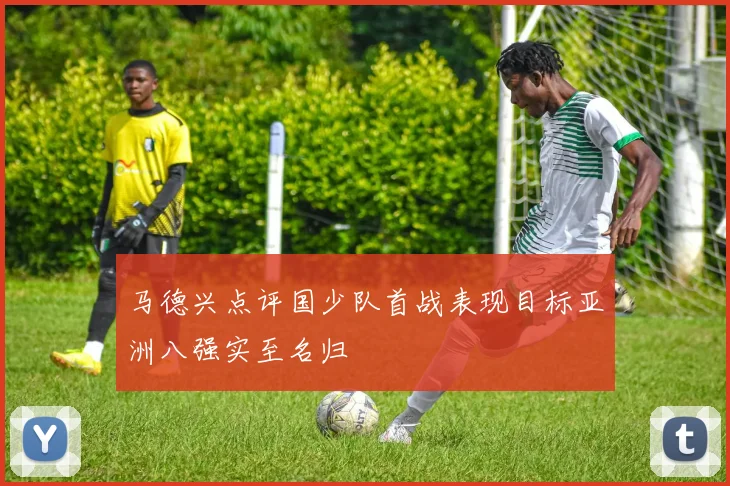马德兴点评国少队首战表现目标亚洲八强实至名归