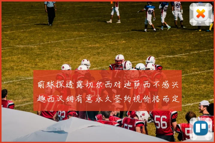 前球探透露切尔西对迪萨西不感兴趣西汉姆有意永久签约视价格而定
