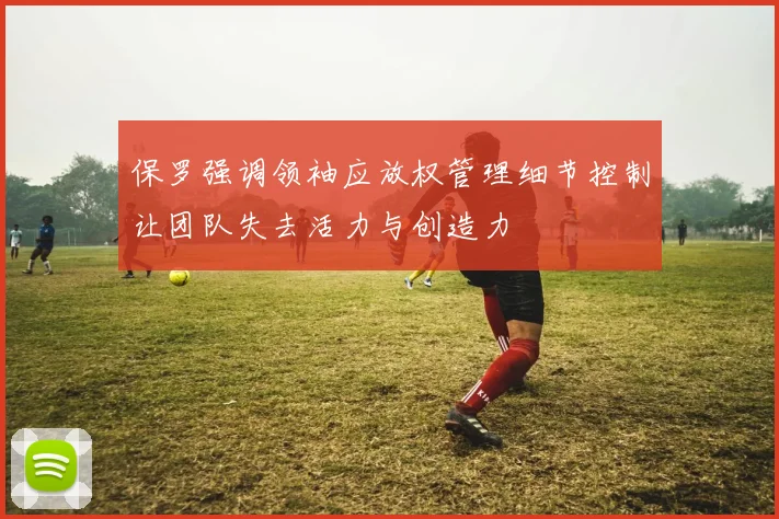 保罗强调领袖应放权管理细节控制让团队失去活力与创造力