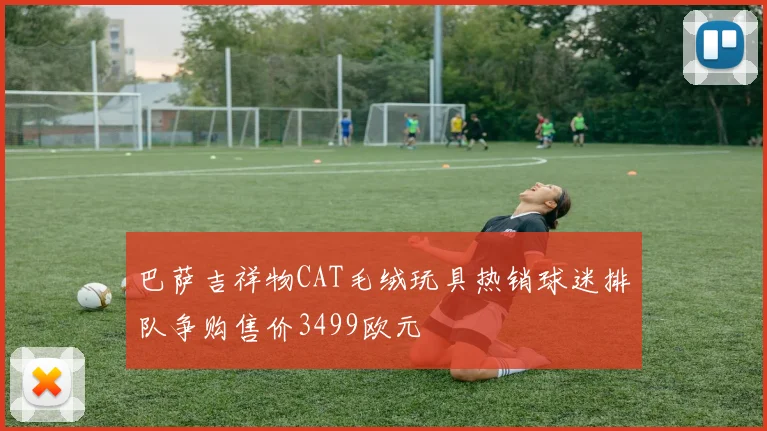 巴萨吉祥物CAT毛绒玩具热销球迷排队争购售价3499欧元