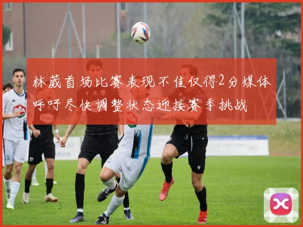 林葳首场比赛表现不佳仅得2分媒体呼吁尽快调整状态迎接赛季挑战