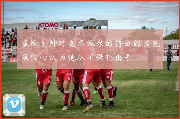黄蜂主帅对克尼佩尔的得分能力充满信心认为他从不强行出手