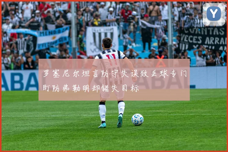 罗塞尼尔坦言防守失误致丢球专门盯防弗勒明却错失目标