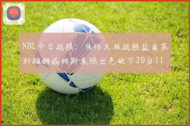 NBL今日战报：焦作文旅战胜盐南苏科雄狮威姆斯表现出色砍下20分11篮板