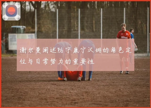 谢尔曼阐述防守康宁汉姆的角色定位与日常努力的重要性