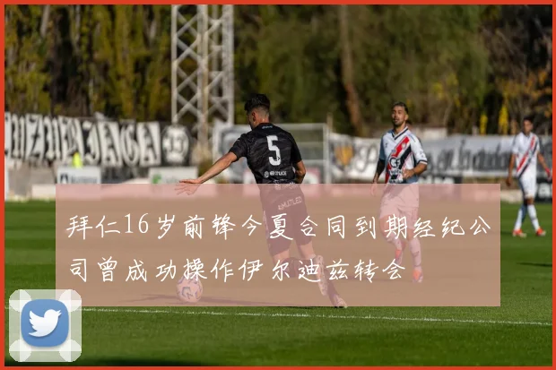 拜仁16岁前锋今夏合同到期经纪公司曾成功操作伊尔迪兹转会