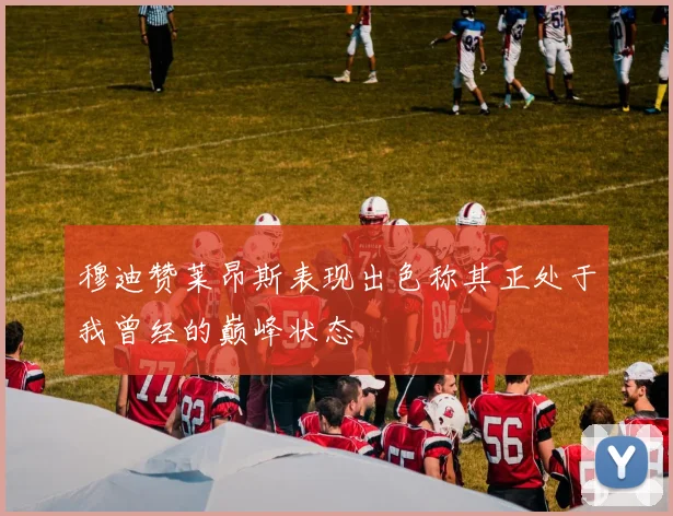 穆迪赞莱昂斯表现出色称其正处于我曾经的巅峰状态