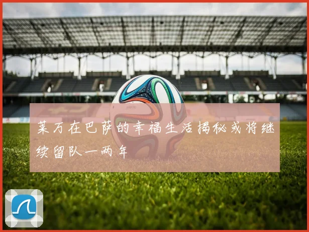 莱万在巴萨的幸福生活揭秘或将继续留队一两年