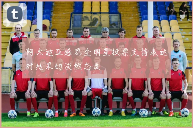 阿夫迪亚感恩全明星投票支持表达对结果的淡然态度