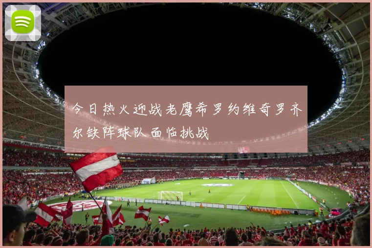 今日热火迎战老鹰希罗约维奇罗齐尔缺阵球队面临挑战