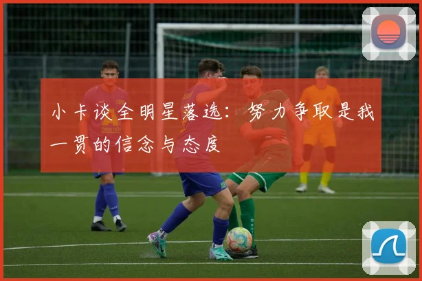 小卡谈全明星落选：努力争取是我一贯的信念与态度