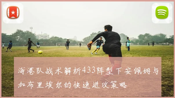 海港队战术解析433阵型下安佩姆与加布里埃尔的快速进攻策略