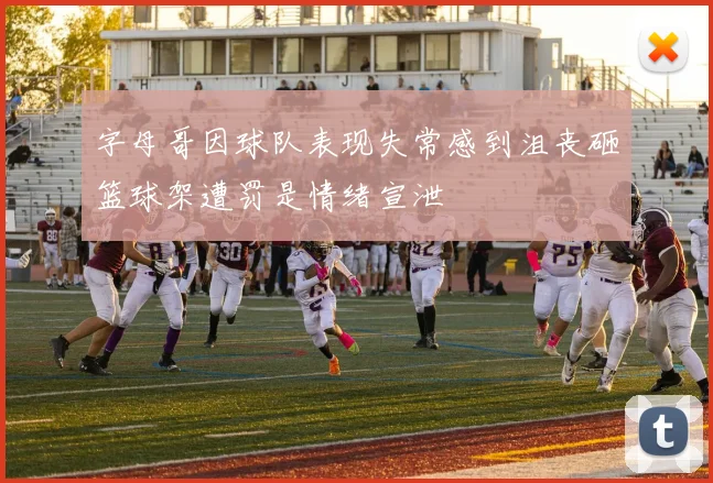 字母哥因球队表现失常感到沮丧砸篮球架遭罚是情绪宣泄