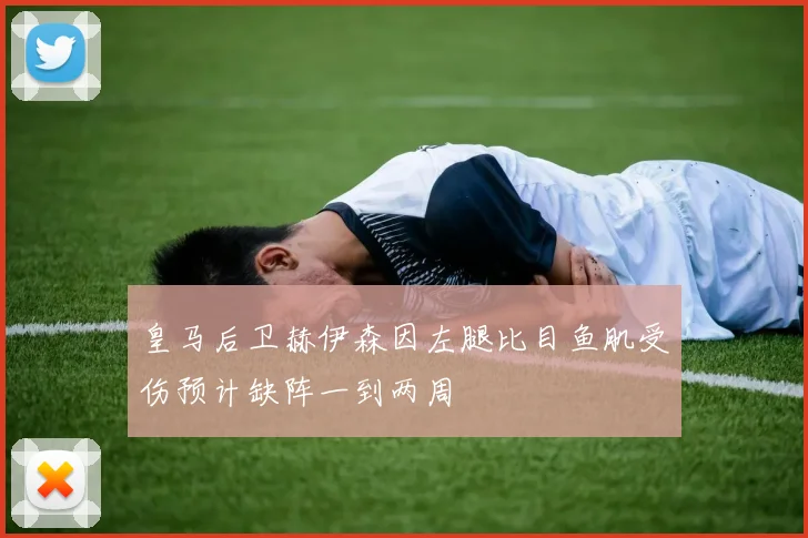 皇马后卫赫伊森因左腿比目鱼肌受伤预计缺阵一到两周