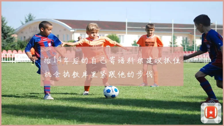 给14年后的自己寄语科尔建议抓住机会执教库里紧跟他的步伐