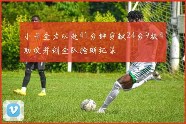 小卡全力以赴41分钟贡献24分9板4助攻并创全队抢断纪录