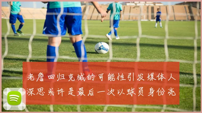 老詹回归克城的可能性引发媒体人深思或许是最后一次以球员身份亮相