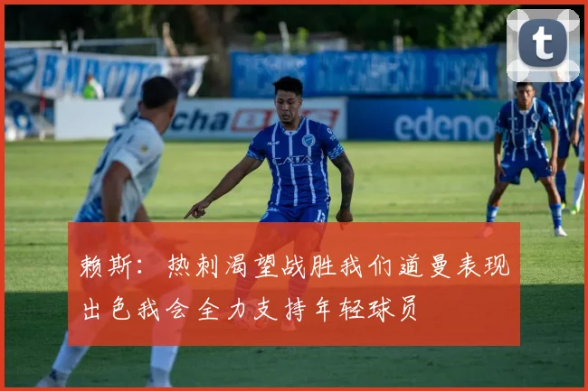 赖斯：热刺渴望战胜我们道曼表现出色我会全力支持年轻球员
