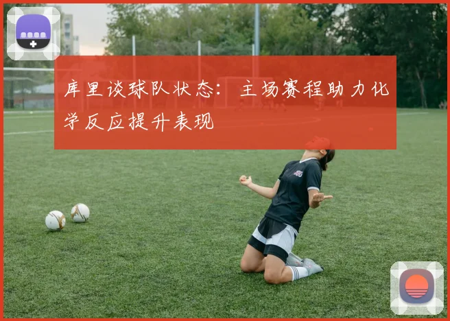 库里谈球队状态：主场赛程助力化学反应提升表现