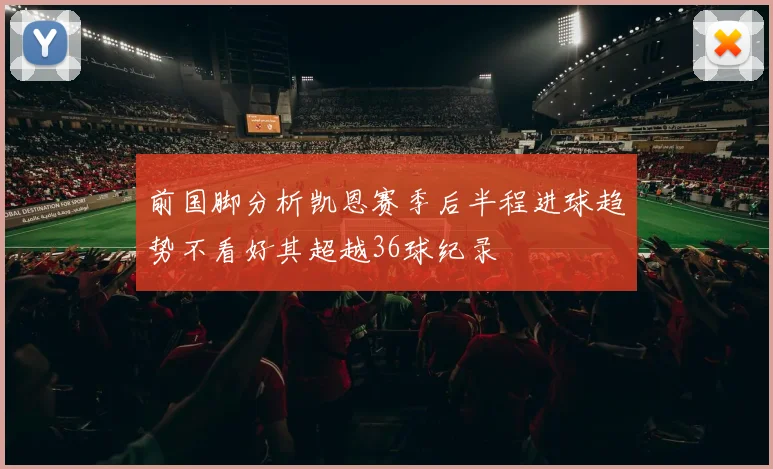 前国脚分析凯恩赛季后半程进球趋势不看好其超越36球纪录