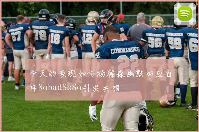 今天的表现如何杨瀚森幽默回应自评NobadSoSo引发共鸣