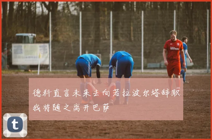 德科直言未来去向若拉波尔塔辞职我将随之离开巴萨