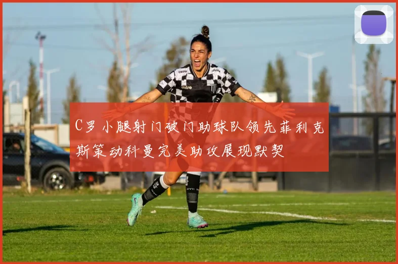 C罗小腿射门破门助球队领先菲利克斯策动科曼完美助攻展现默契