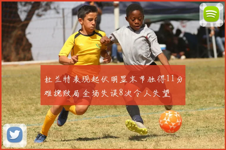 杜兰特表现起伏明显末节独得11分难挽败局全场失误8次令人失望
