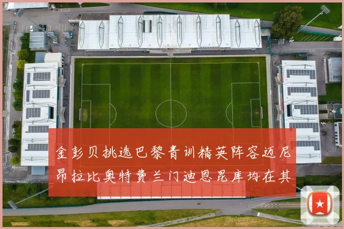 金彭贝挑选巴黎青训精英阵容迈尼昂拉比奥特费兰门迪恩昆库均在其中