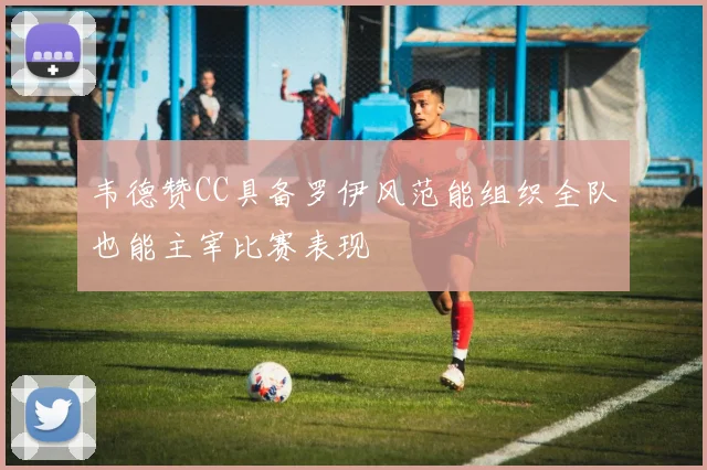 韦德赞CC具备罗伊风范能组织全队也能主宰比赛表现