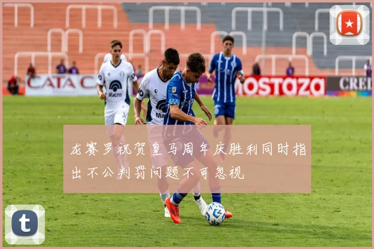 龙赛罗祝贺皇马周年庆胜利同时指出不公判罚问题不可忽视
