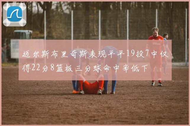 迈尔斯布里奇斯表现平平19投7中仅得22分8篮板三分球命中率低下