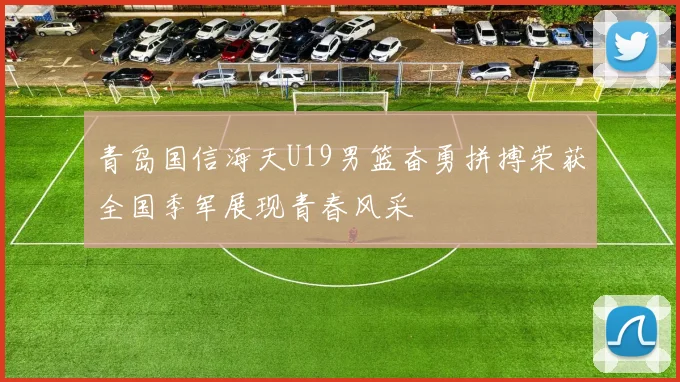 青岛国信海天U19男篮奋勇拼搏荣获全国季军展现青春风采