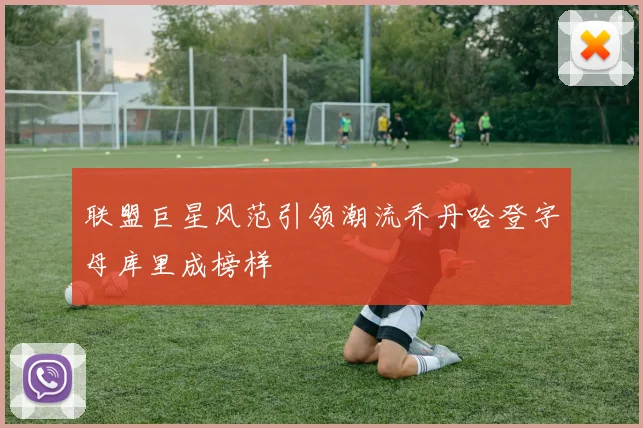 联盟巨星风范引领潮流乔丹哈登字母库里成榜样