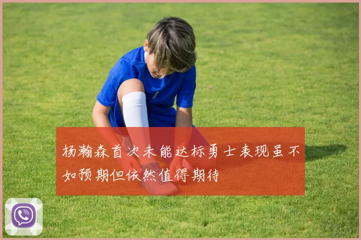 杨瀚森首次未能达标勇士表现虽不如预期但依然值得期待