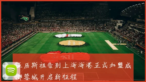 亚历斯祖告别上海海港正式加盟成都蓉城开启新征程