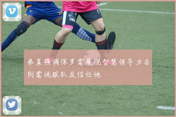 弗莱强调保罗需展现智慧领导力否则需说服队友信任他