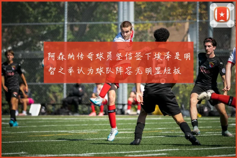阿森纳传奇球员坚信签下埃泽是明智之举认为球队阵容无明显短板