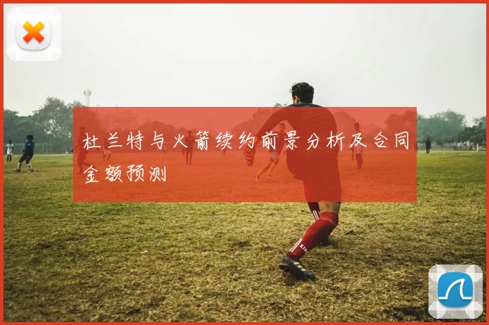 杜兰特与火箭续约前景分析及合同金额预测