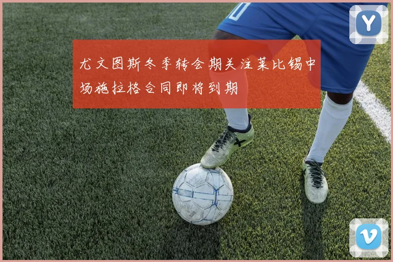 尤文图斯冬季转会期关注莱比锡中场施拉格合同即将到期
