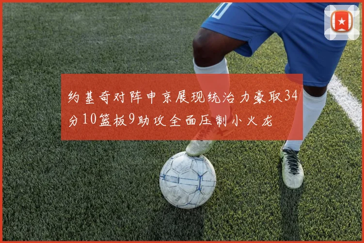 约基奇对阵申京展现统治力豪取34分10篮板9助攻全面压制小火龙